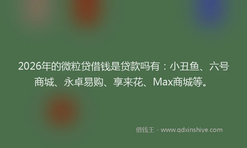 2026年的微粒贷借钱是贷款吗有：小丑鱼、六号商城、永卓易购、享来花、Max商城等。