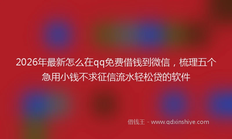 2026年最新怎么在qq免费借钱到微信，梳理五个急用小钱不求征信流水轻松贷的软件