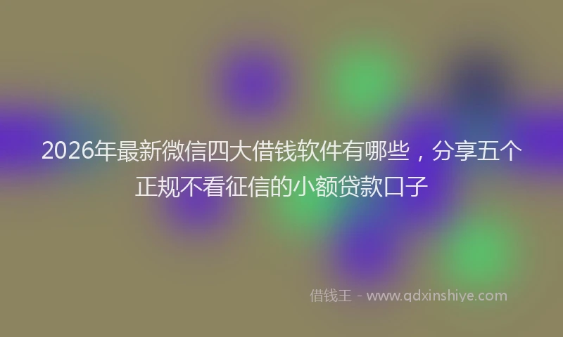 2026年最新微信四大借钱软件有哪些，分享五个正规不看征信的小额贷款口子