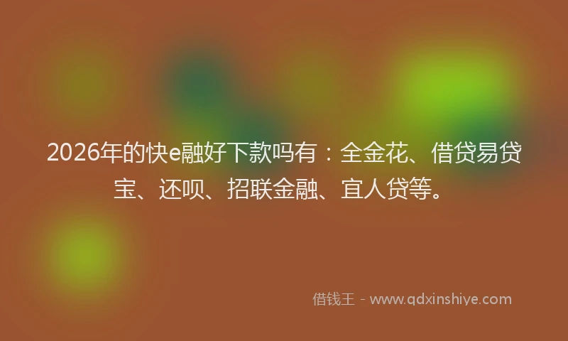 2026年的快e融好下款吗有：全金花、借贷易贷宝、还呗、招联金融、宜人贷等。