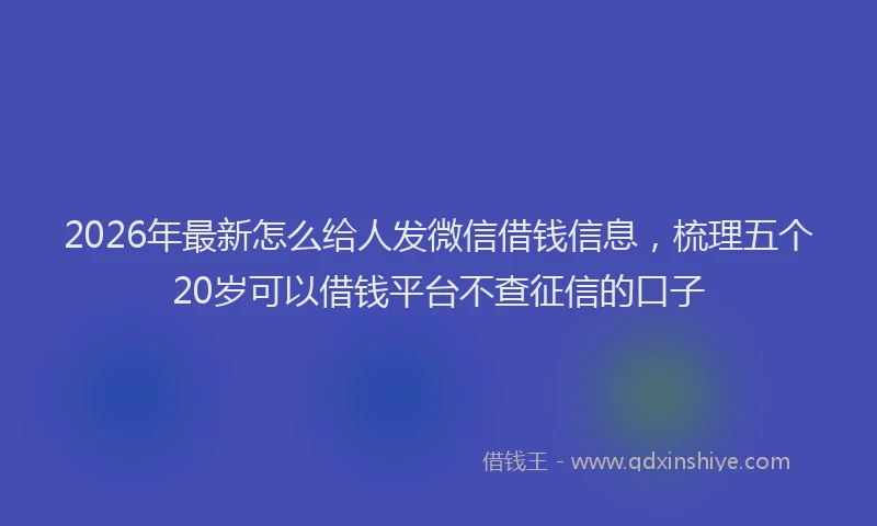 2026年最新怎么给人发微信借钱信息，梳理五个20岁可以借钱平台不查征信的口子