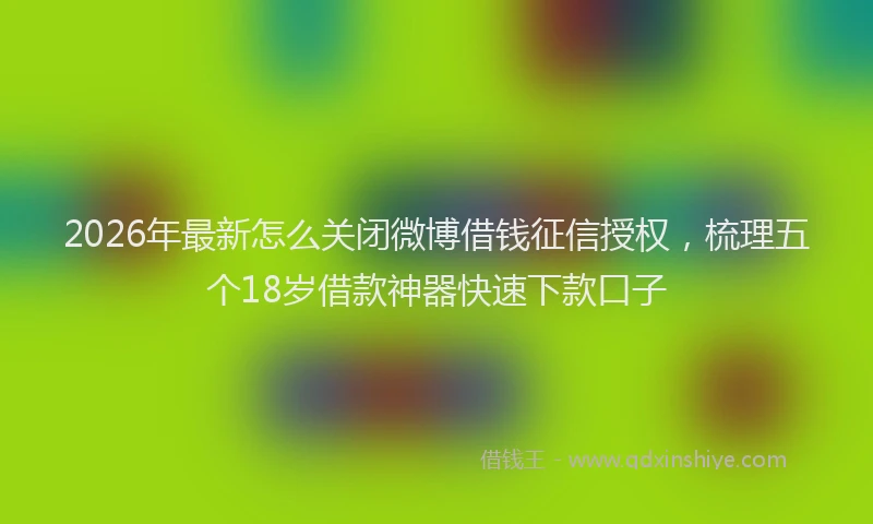 2026年最新怎么关闭微博借钱征信授权，梳理五个18岁借款神器快速下款口子