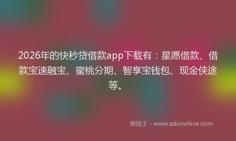 2026年的快秒贷借款app下载有：星愿借款、借款宝速融宝、蜜桃分期、智享宝钱包、现金侠途等。