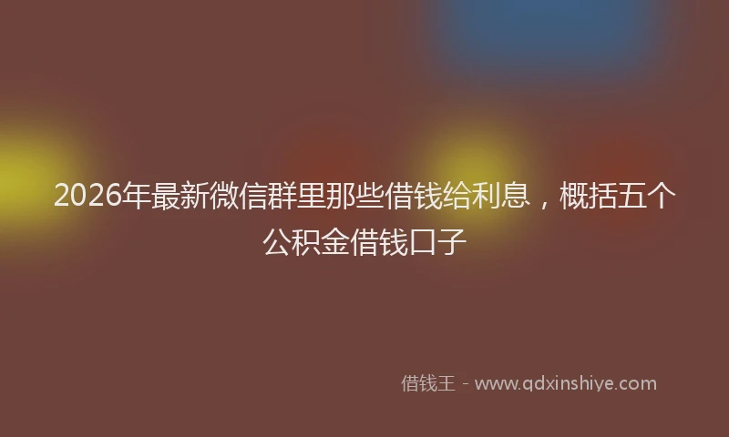 2026年最新微信群里那些借钱给利息，概括五个公积金借钱口子