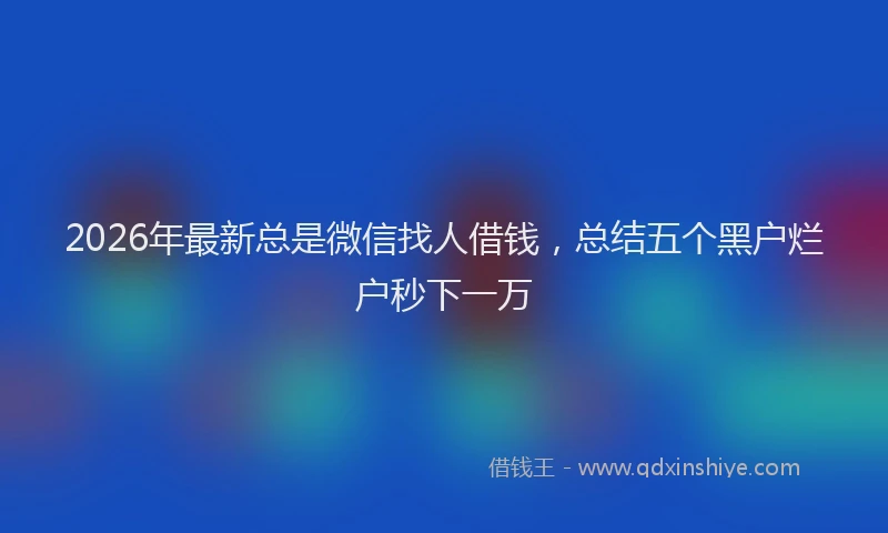 2026年最新总是微信找人借钱，总结五个黑户烂户秒下一万