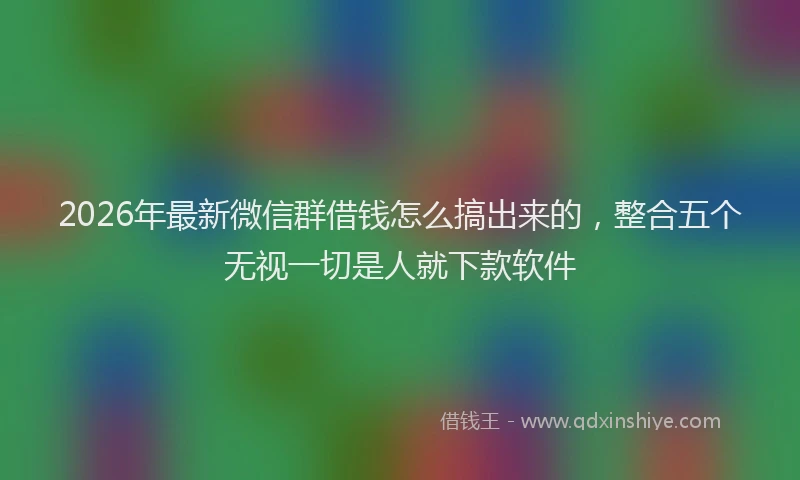 2026年最新微信群借钱怎么搞出来的，整合五个无视一切是人就下款软件