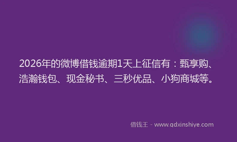 2026年的微博借钱逾期1天上征信有：甄享购、浩瀚钱包、现金秘书、三秒优品、小狗商城等。