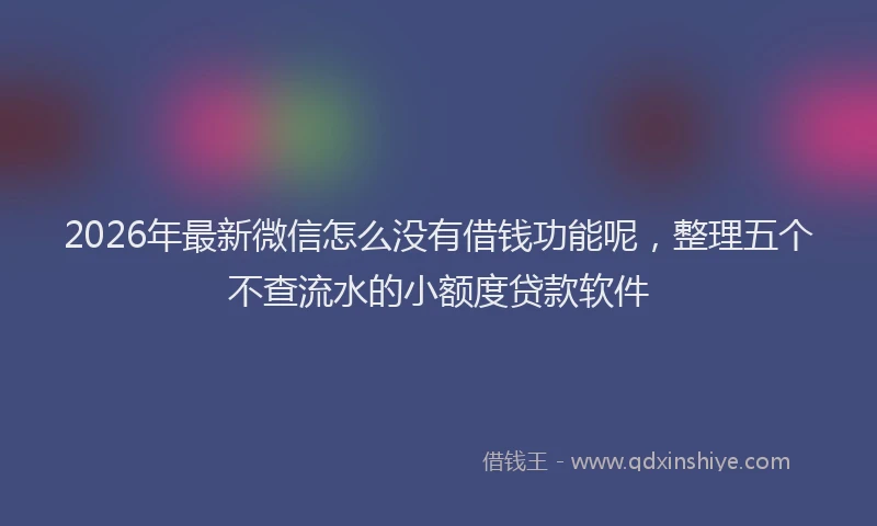 2026年最新微信怎么没有借钱功能呢，整理五个不查流水的小额度贷款软件