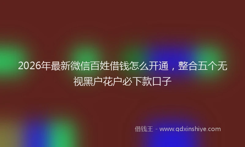 2026年最新微信百姓借钱怎么开通，整合五个无视黑户花户必下款口子
