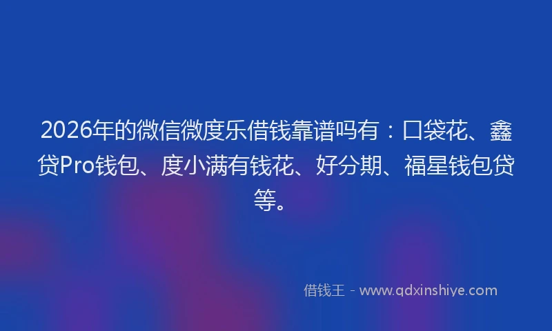 2026年的微信微度乐借钱靠谱吗有：口袋花、鑫贷Pro钱包、度小满有钱花、好分期、福星钱包贷等。