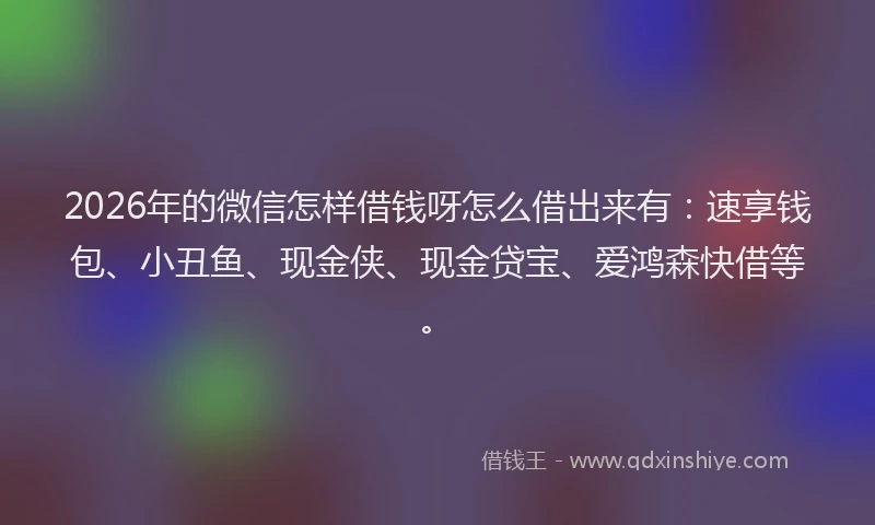 2026年的微信怎样借钱呀怎么借出来有：速享钱包、小丑鱼、现金侠、现金贷宝、爱鸿森快借等。