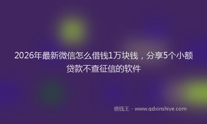 2026年最新微信怎么借钱1万块钱，分享5个小额贷款不查征信的软件