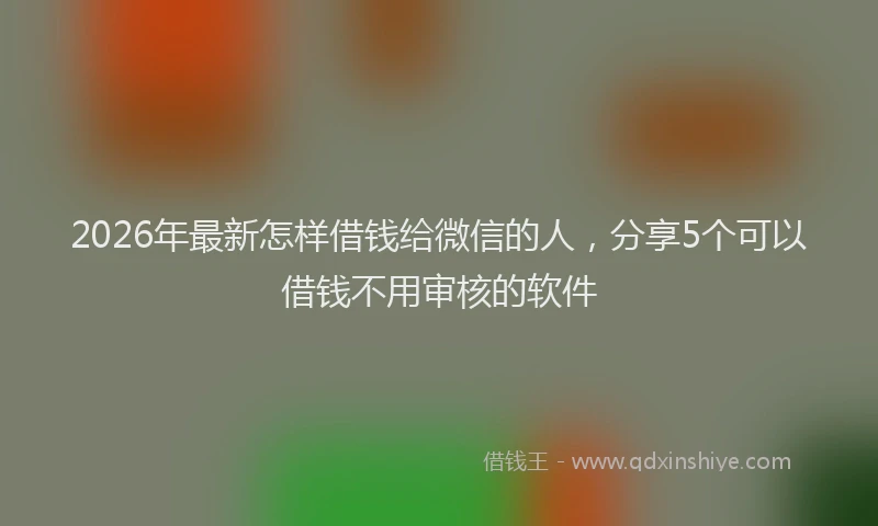 2026年最新怎样借钱给微信的人,分享5个可以借钱不用审核的软件