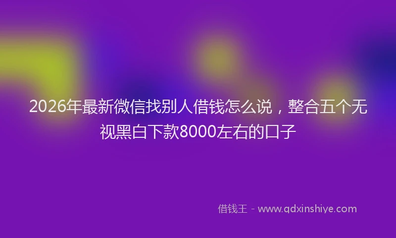 2026年最新微信找别人借钱怎么说，整合五个无视黑白下款8000左右的口子