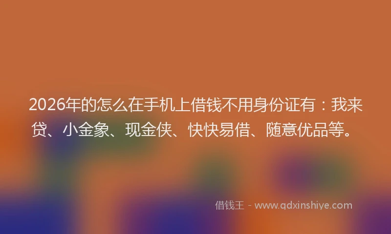 2026年的怎么在手机上借钱不用身份证有：我来贷、小金象、现金侠、快快易借、随意优品等。