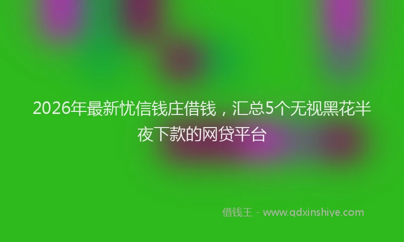 2026年最新忧信钱庄借钱，汇总5个无视黑花半夜下款的网贷平台