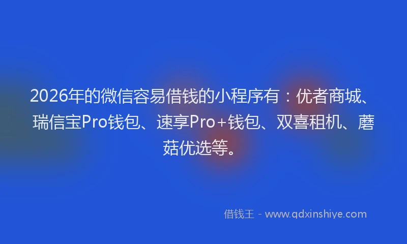 2026年的微信容易借钱的小程序有：优者商城、瑞信宝Pro钱包、速享Pro+钱包、双喜租机、蘑菇优选等。