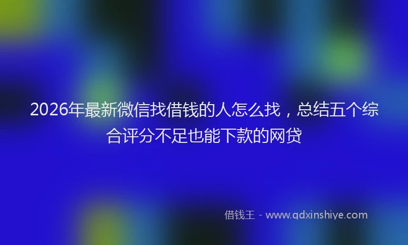 2026年最新微信找借钱的人怎么找，总结五个综合评分不足也能下款的网贷