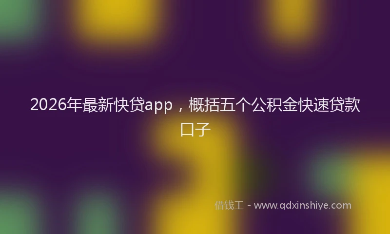 2026年最新快贷app，概括五个公积金快速贷款口子