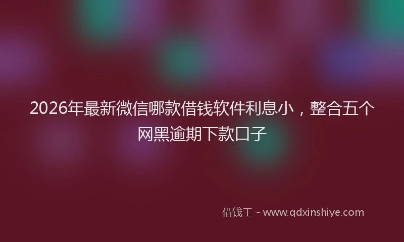 2026年最新微信哪款借钱软件利息小，整合五个网黑逾期下款口子