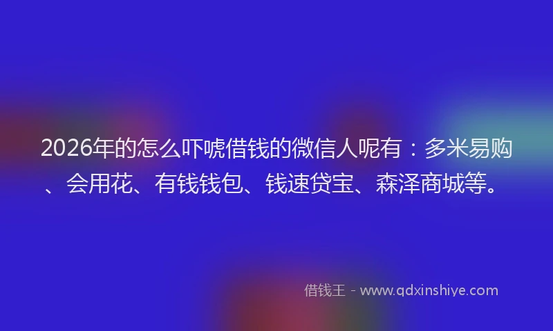 2026年的怎么吓唬借钱的微信人呢有:多米易购、会用花、有钱钱包、钱速贷宝、森泽商城等。
