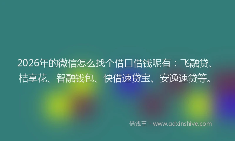2026年的微信怎么找个借口借钱呢有：飞融贷、桔享花、智融钱包、快借速贷宝、安逸速贷等。