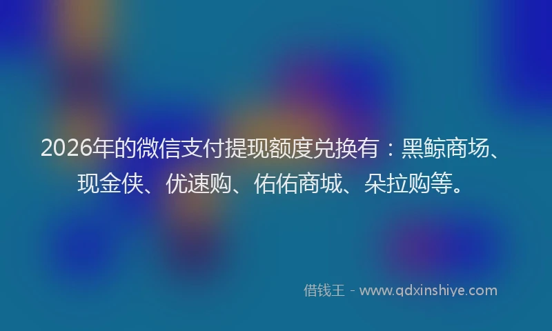 2026年的微信支付提现额度兑换有：黑鲸商场、现金侠、优速购、佑佑商城、朵拉购等。