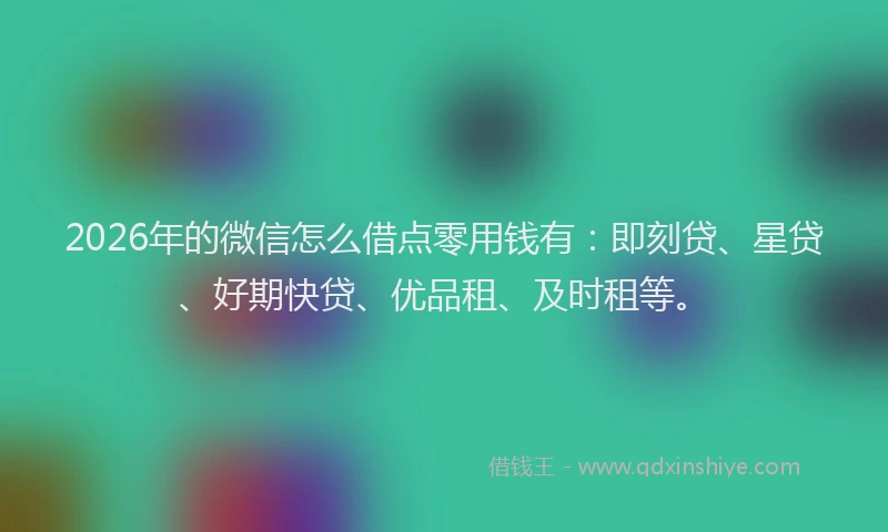 2026年的微信怎么借点零用钱有：即刻贷、星贷、好期快贷、优品租、及时租等。