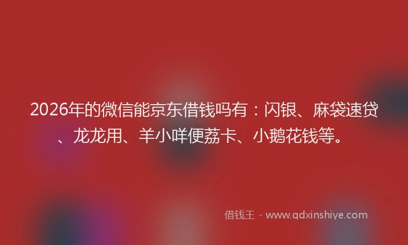 2026年的微信能京东借钱吗有：闪银、麻袋速贷、龙龙用、羊小咩便荔卡、小鹅花钱等。