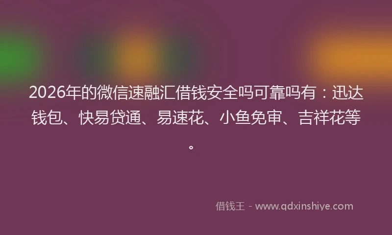 2026年的微信速融汇借钱安全吗可靠吗有：迅达钱包、快易贷通、易速花、小鱼免审、吉祥花等。