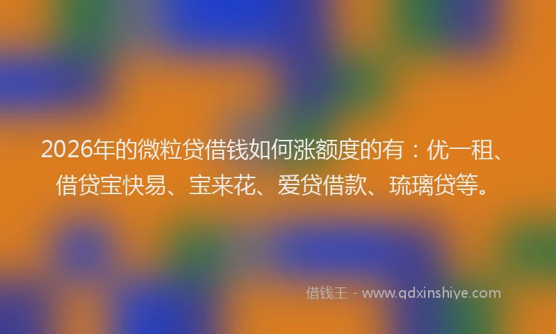 2026年的微粒贷借钱如何涨额度的有：优一租、借贷宝快易、宝来花、爱贷借款、琉璃贷等。