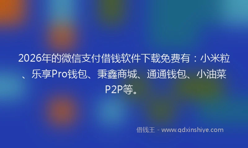 2026年的微信支付借钱软件下载免费有：小米粒、乐享Pro钱包、秉鑫商城、通通钱包、小油菜P2P等。