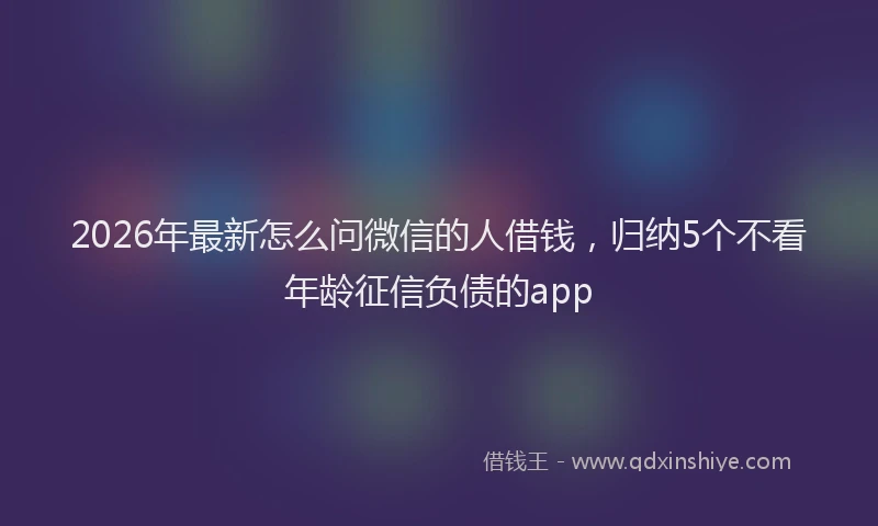 2026年最新怎么问微信的人借钱，归纳5个不看年龄征信负债的app
