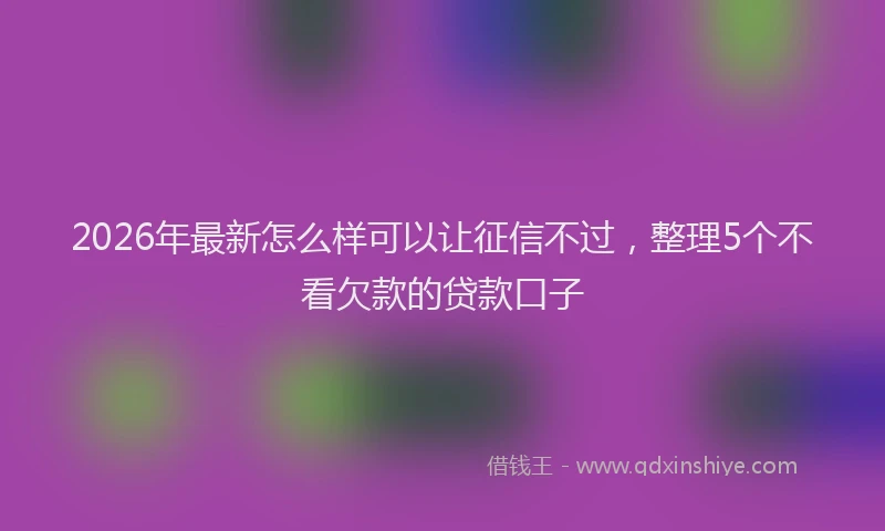 2026年最新怎么样可以让征信不过，整理5个不看欠款的贷款口子