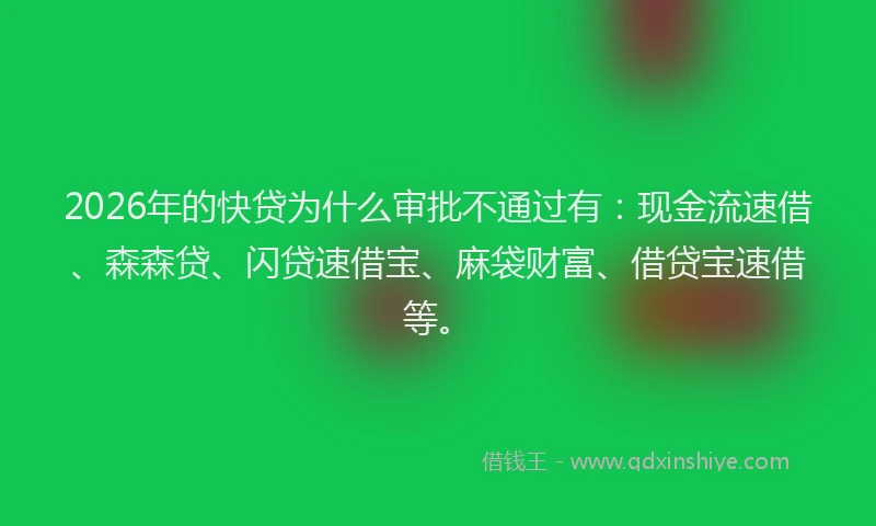 2026年的快贷为什么审批不通过有：现金流速借、森森贷、闪贷速借宝、麻袋财富、借贷宝速借等。