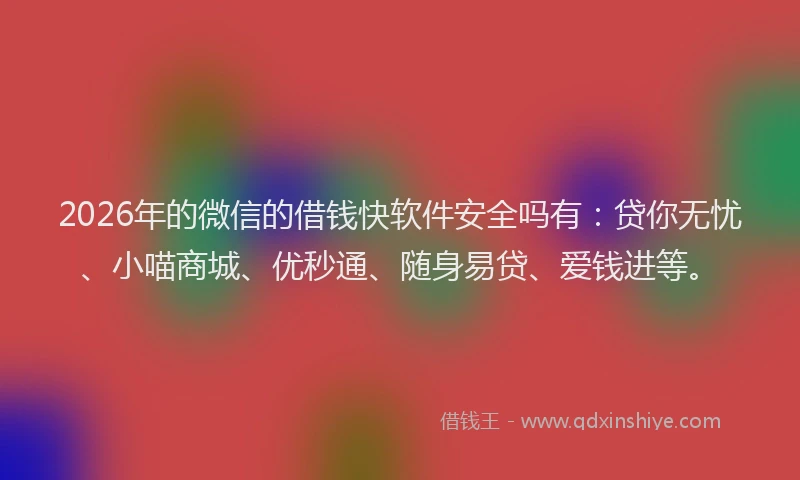 2026年的微信的借钱快软件安全吗有：贷你无忧、小喵商城、优秒通、随身易贷、爱钱进等。