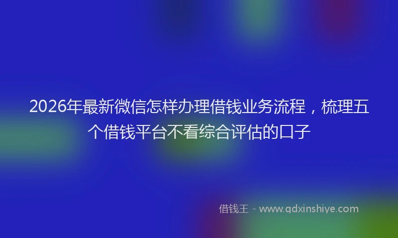 2026年最新微信怎样办理借钱业务流程，梳理五个借钱平台不看综合评估的口子