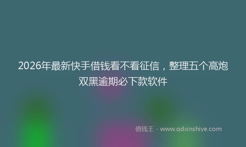 2026年最新快手借钱看不看征信，整理五个高炮双黑逾期必下款软件