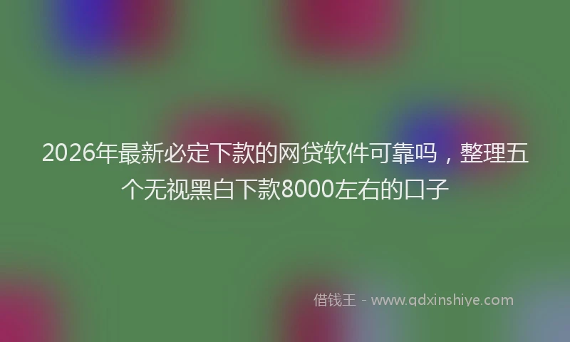 2026年最新必定下款的网贷软件可靠吗，整理五个无视黑白下款8000左右的口子