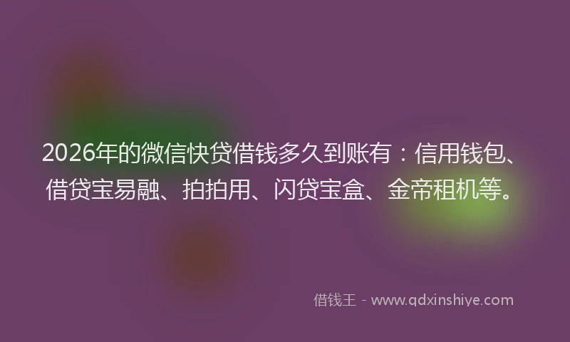 2026年的微信快贷借钱多久到账有：信用钱包、借贷宝易融、拍拍用、闪贷宝盒、金帝租机等。