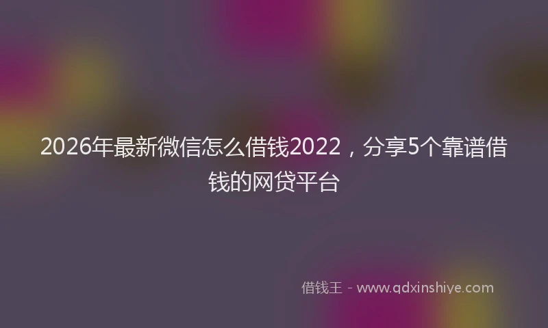 2026年最新微信怎么借钱2022，分享5个靠谱借钱的网贷平台