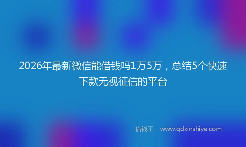 2026年最新微信能借钱吗1万5万，总结5个快速下款无视征信的平台