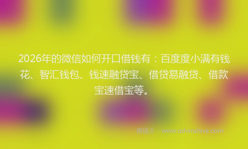 2026年的微信如何开口借钱有：百度度小满有钱花、智汇钱包、钱速融贷宝、借贷易融贷、借款宝速借宝等。