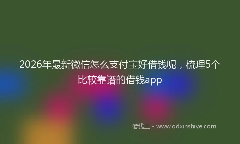 2026年最新微信怎么支付宝好借钱呢，梳理5个比较靠谱的借钱app