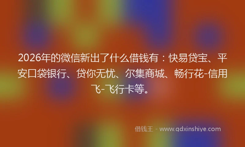 2026年的微信新出了什么借钱有：快易贷宝、平安口袋银行、贷你无忧、尔集商城、畅行花-信用飞-飞行卡等。