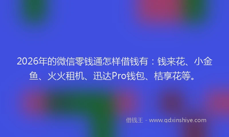 2026年的微信零钱通怎样借钱有：钱来花、小金鱼、火火租机、迅达Pro钱包、桔享花等。