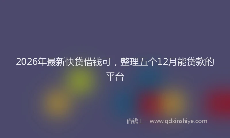 2026年最新快贷借钱可，整理五个12月能贷款的平台