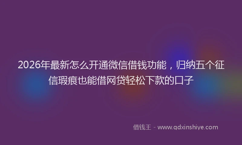 2026年最新怎么开通微信借钱功能，归纳五个征信瑕疵也能借网贷轻松下款的口子