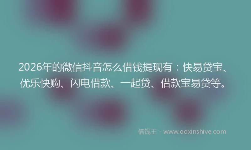 2026年的微信抖音怎么借钱提现有：快易贷宝、优乐快购、闪电借款、一起贷、借款宝易贷等。