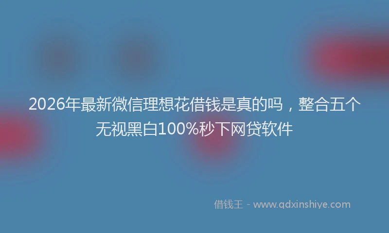 2026年最新微信理想花借钱是真的吗，整合五个无视黑白100%秒下网贷软件